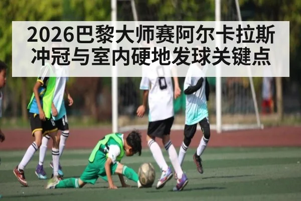 2026巴黎大师赛阿尔卡拉斯冲冠与室内硬地发球关键点